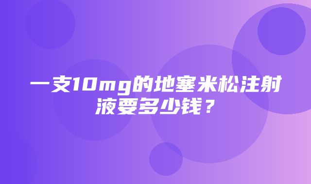 一支10mg的地塞米松注射液要多少钱？