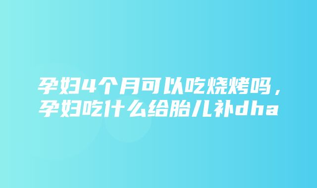 孕妇4个月可以吃烧烤吗，孕妇吃什么给胎儿补dha