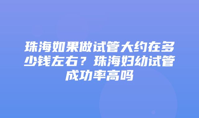 珠海如果做试管大约在多少钱左右？珠海妇幼试管成功率高吗