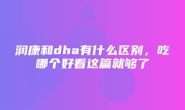 润康和dha有什么区别，吃哪个好看这篇就够了