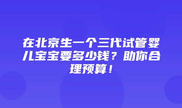 在北京生一个三代试管婴儿宝宝要多少钱？助你合理预算！