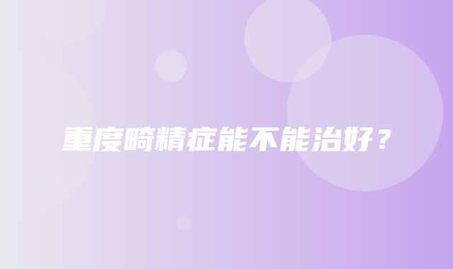 重度畸精症能不能治好？