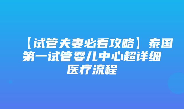 【试管夫妻必看攻略】泰国第一试管婴儿中心超详细医疗流程