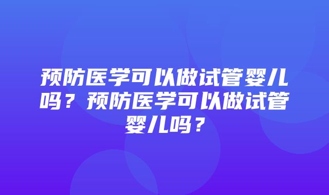 预防医学可以做试管婴儿吗？预防医学可以做试管婴儿吗？