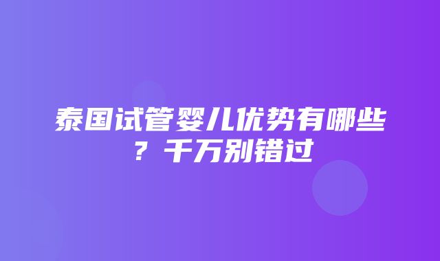 泰国试管婴儿优势有哪些？千万别错过