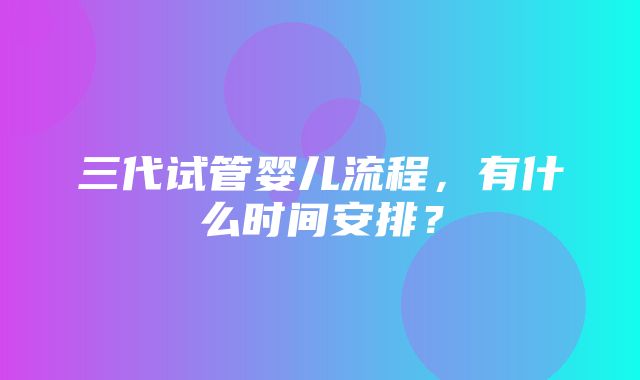 三代试管婴儿流程，有什么时间安排？