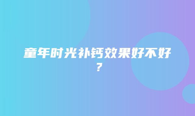 童年时光补钙效果好不好？