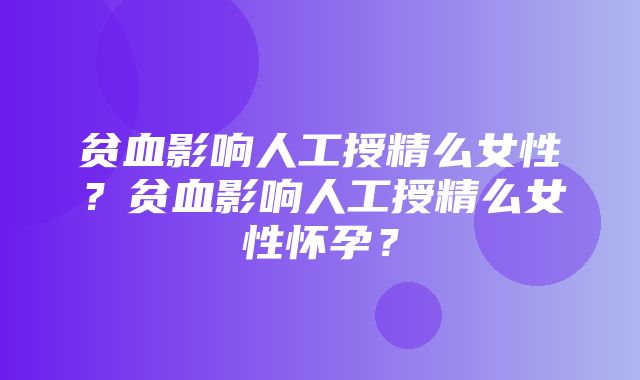 贫血影响人工授精么女性？贫血影响人工授精么女性怀孕？