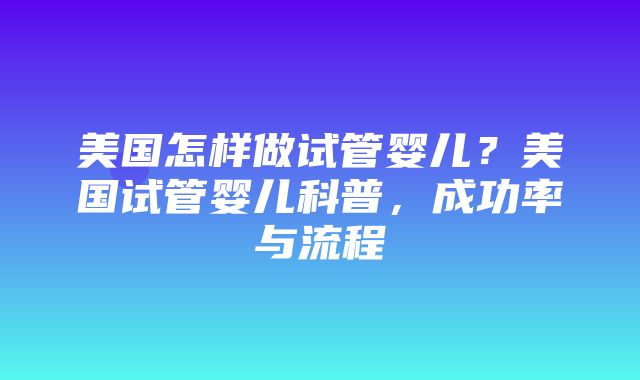 美国怎样做试管婴儿？美国试管婴儿科普，成功率与流程