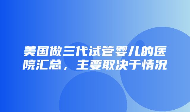 美国做三代试管婴儿的医院汇总，主要取决于情况