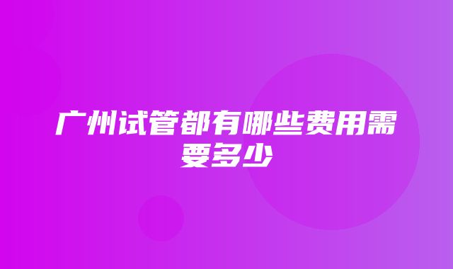 广州试管都有哪些费用需要多少