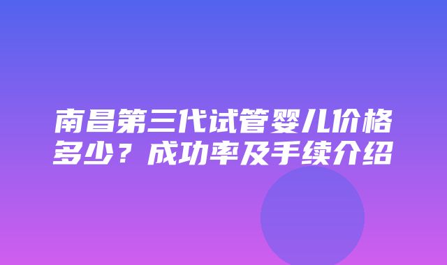 南昌第三代试管婴儿价格多少？成功率及手续介绍