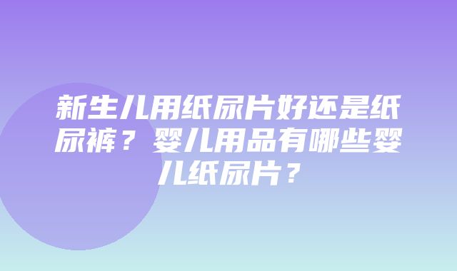 新生儿用纸尿片好还是纸尿裤？婴儿用品有哪些婴儿纸尿片？