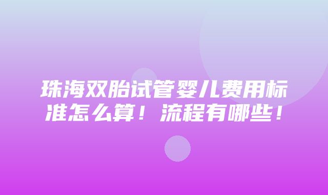 珠海双胎试管婴儿费用标准怎么算！流程有哪些！