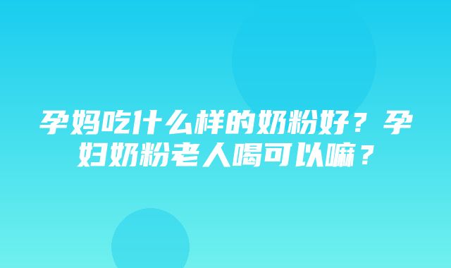 孕妈吃什么样的奶粉好？孕妇奶粉老人喝可以嘛？