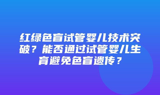 红绿色盲试管婴儿技术突破？能否通过试管婴儿生育避免色盲遗传？