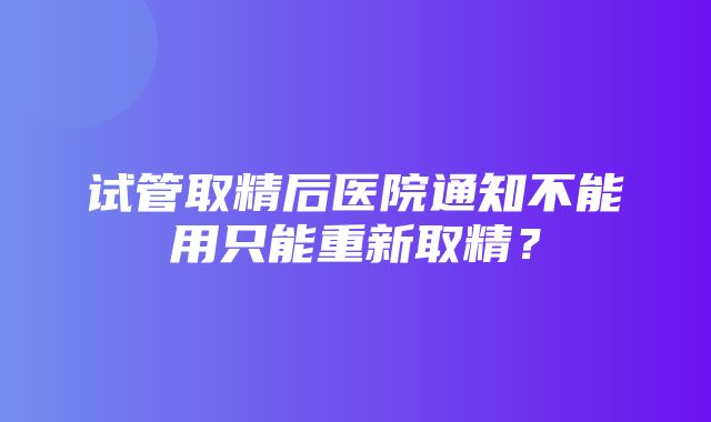 试管取精后医院通知不能用只能重新取精？