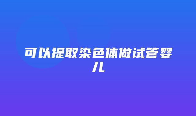 可以提取染色体做试管婴儿