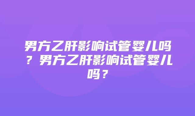 男方乙肝影响试管婴儿吗？男方乙肝影响试管婴儿吗？