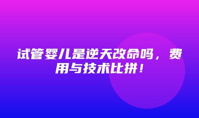 试管婴儿是逆天改命吗，费用与技术比拼！