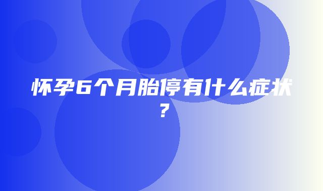 怀孕6个月胎停有什么症状？