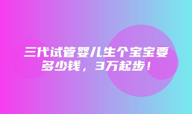 三代试管婴儿生个宝宝要多少钱，3万起步！