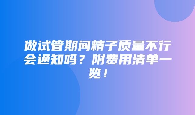 做试管期间精子质量不行会通知吗？附费用清单一览！