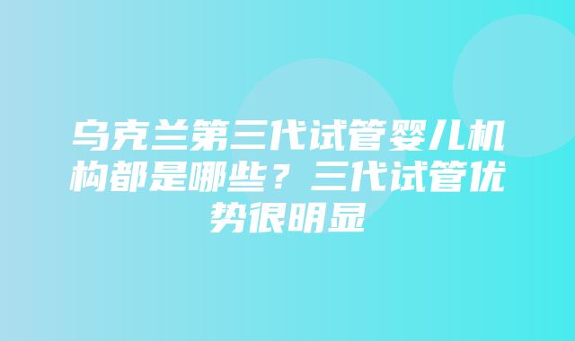 乌克兰第三代试管婴儿机构都是哪些？三代试管优势很明显