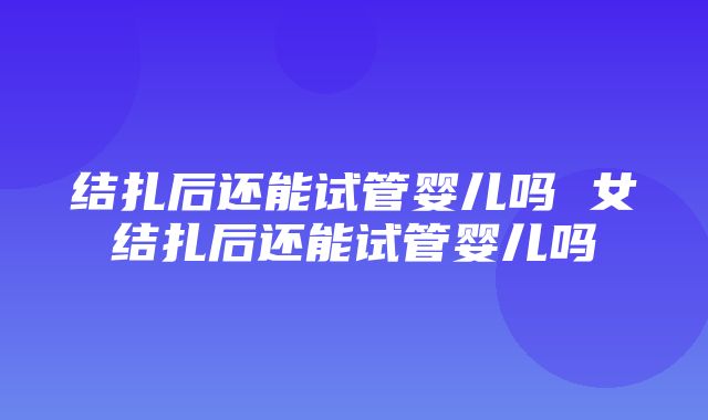 结扎后还能试管婴儿吗 女结扎后还能试管婴儿吗