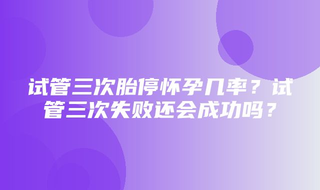 试管三次胎停怀孕几率？试管三次失败还会成功吗？