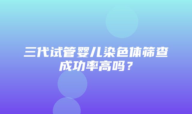 三代试管婴儿染色体筛查成功率高吗？