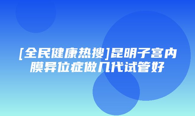 [全民健康热搜]昆明子宫内膜异位症做几代试管好