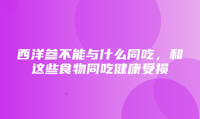 西洋参不能与什么同吃，和这些食物同吃健康受损