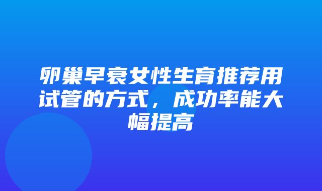 卵巢早衰女性生育推荐用试管的方式，成功率能大幅提高