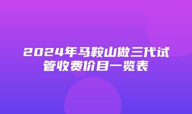 2024年马鞍山做三代试管收费价目一览表