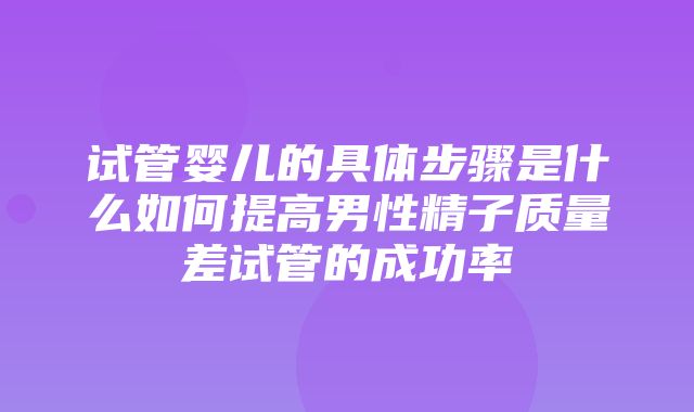 试管婴儿的具体步骤是什么如何提高男性精子质量差试管的成功率