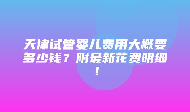 天津试管婴儿费用大概要多少钱？附最新花费明细！