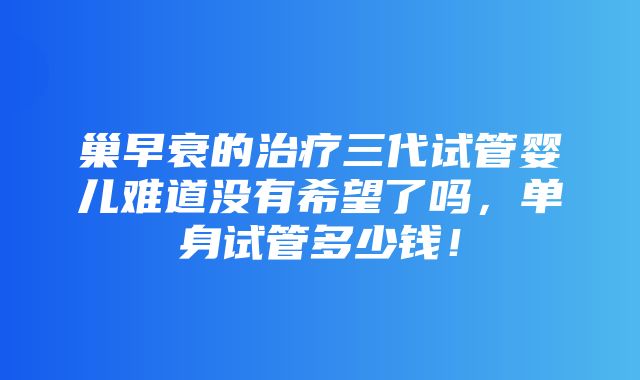 巢早衰的治疗三代试管婴儿难道没有希望了吗，单身试管多少钱！