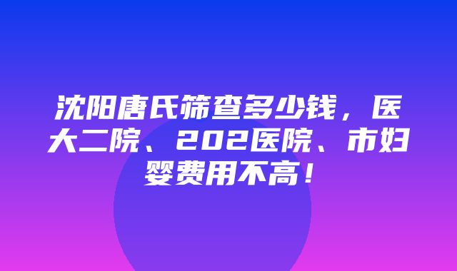 沈阳唐氏筛查多少钱，医大二院、202医院、市妇婴费用不高！