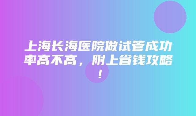 上海长海医院做试管成功率高不高，附上省钱攻略！