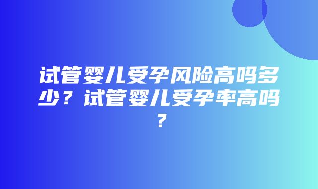 试管婴儿受孕风险高吗多少？试管婴儿受孕率高吗？