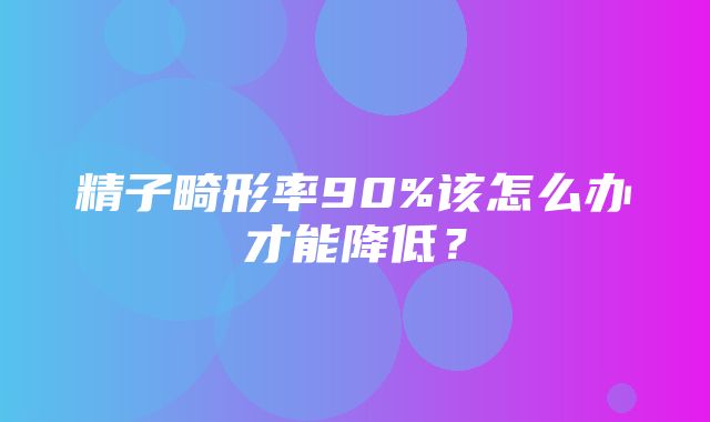 精子畸形率90%该怎么办才能降低？