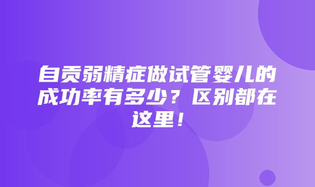 自贡弱精症做试管婴儿的成功率有多少？区别都在这里！