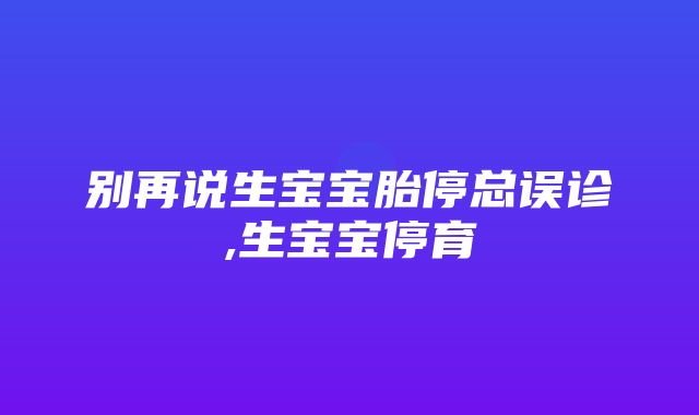 别再说生宝宝胎停总误诊,生宝宝停育