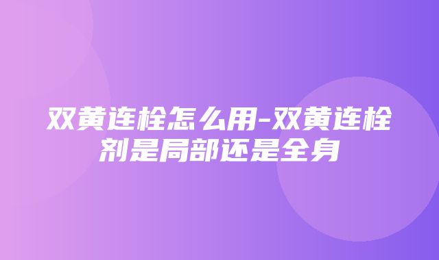 双黄连栓怎么用-双黄连栓剂是局部还是全身