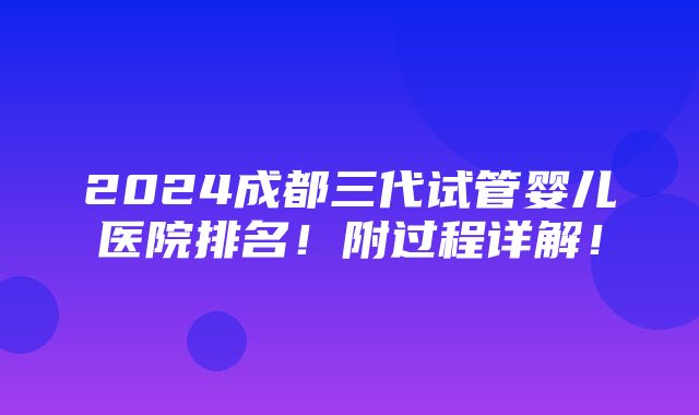 2024成都三代试管婴儿医院排名！附过程详解！