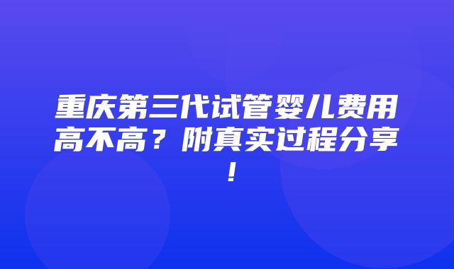 重庆第三代试管婴儿费用高不高？附真实过程分享！