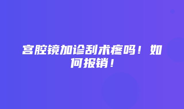 宫腔镜加诊刮术疼吗！如何报销！