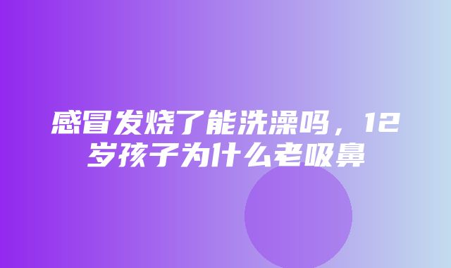 感冒发烧了能洗澡吗，12岁孩子为什么老吸鼻