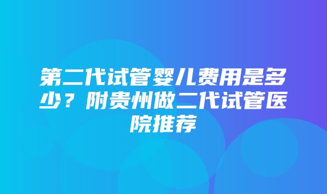 第二代试管婴儿费用是多少？附贵州做二代试管医院推荐